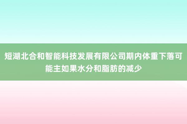 短湖北合和智能科技发展有限公司期内体重下落可能主如果水分和脂肪的减少